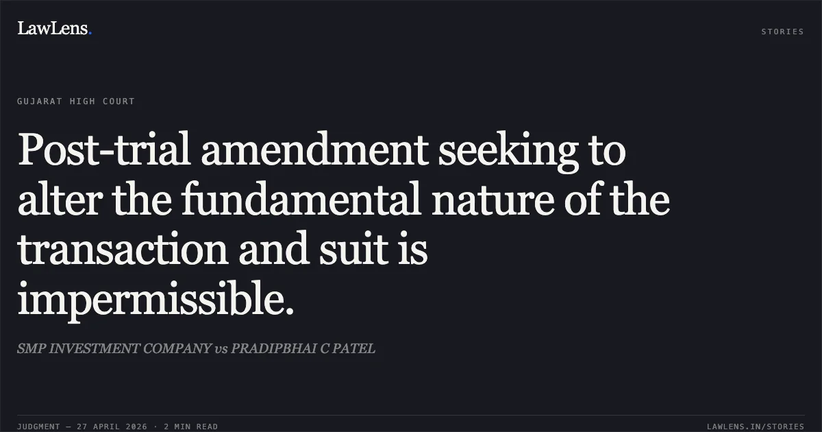 Post-trial amendment seeking to alter the fundamental nature of the transaction and suit is impermissible.. SMP INVESTMENT COMPANY vs PRADIPBHAI C PATEL. Gujarat High Court. LawLens