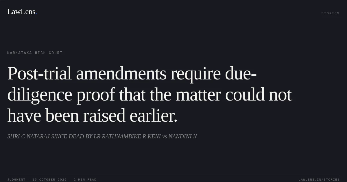 Post-trial amendments require due-diligence proof that the matter could not have been raised earlier.. SHRI C NATARAJ SINCE DEAD BY LR RATHNAMBIKE R KENI vs NANDINI N. Karnataka High Court. LawLens