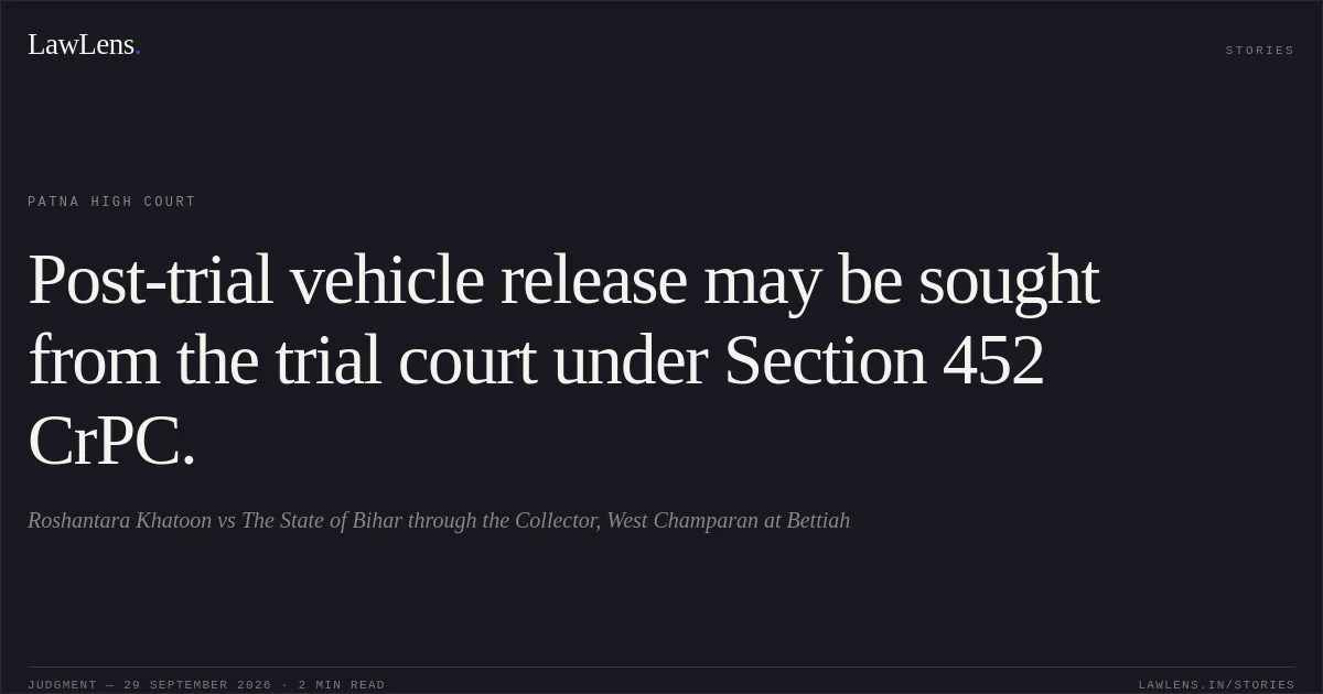Post-trial vehicle release may be sought from the trial court under Section 452 CrPC.. Roshantara Khatoon vs The State of Bihar through the Collector, West Champaran at Bettiah. Patna High Court. LawLens