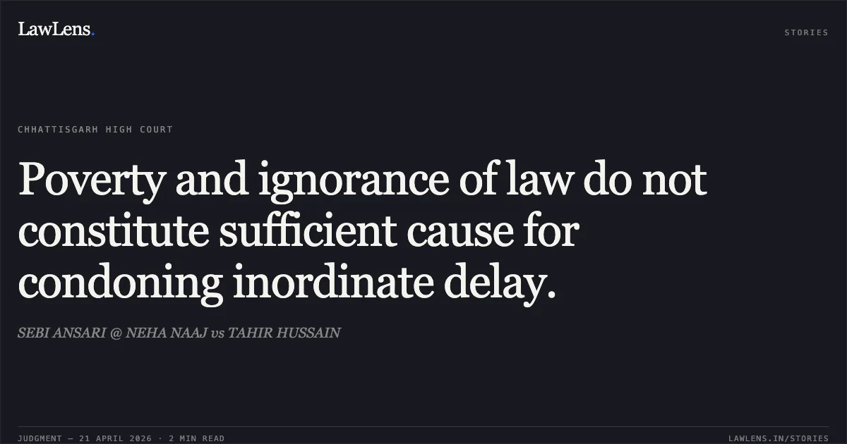 Poverty and ignorance of law do not constitute sufficient cause for condoning inordinate delay.. SEBI ANSARI @ NEHA NAAJ vs TAHIR HUSSAIN. Chhattisgarh High Court. LawLens