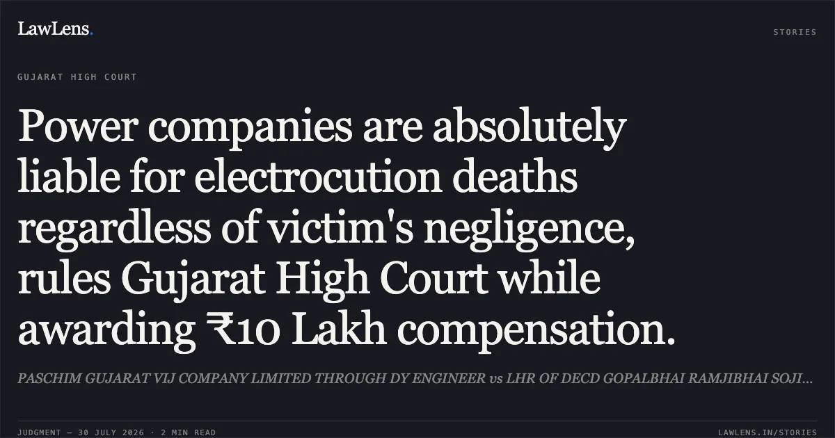 Power companies are absolutely liable for electrocution deaths regardless of victim's negligence, rules Gujarat High Court while awarding ₹10 Lakh compensation.. PASCHIM GUJARAT VIJ COMPANY LIMITED THROUGH DY ENGINEER vs LHR OF DECD GOPALBHAI RAMJIBHAI SOJITRA. Gujarat High Court. LawLens
