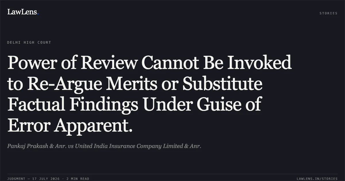 Power of Review Cannot Be Invoked to Re-Argue Merits or Substitute Factual Findings Under Guise of Error Apparent.. Pankaj Prakash & Anr. vs United India Insurance Company Limited & Anr.. Delhi High Court. LawLens