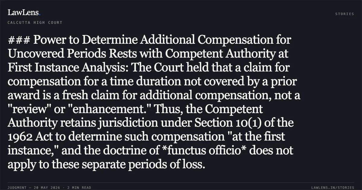 ### Power to Determine Additional Compensation for Uncovered Periods Rests with Competent Authority at First Instance Analysis: The Court held that a claim for compensation for a time duration not covered by a prior award is a fresh claim for additional compensation, not a "review" or "enhancement." Thus, the Competent Authority retains jurisdiction under Section 10(1) of the 1962 Act to determine such compensation "at the first instance," and the doctrine of *functus officio* does not apply to these separate periods of loss.. SUBRATA HAIT vs INDIAN OIL CORPORATION LTD AND ORS. Calcutta High Court. LawLens