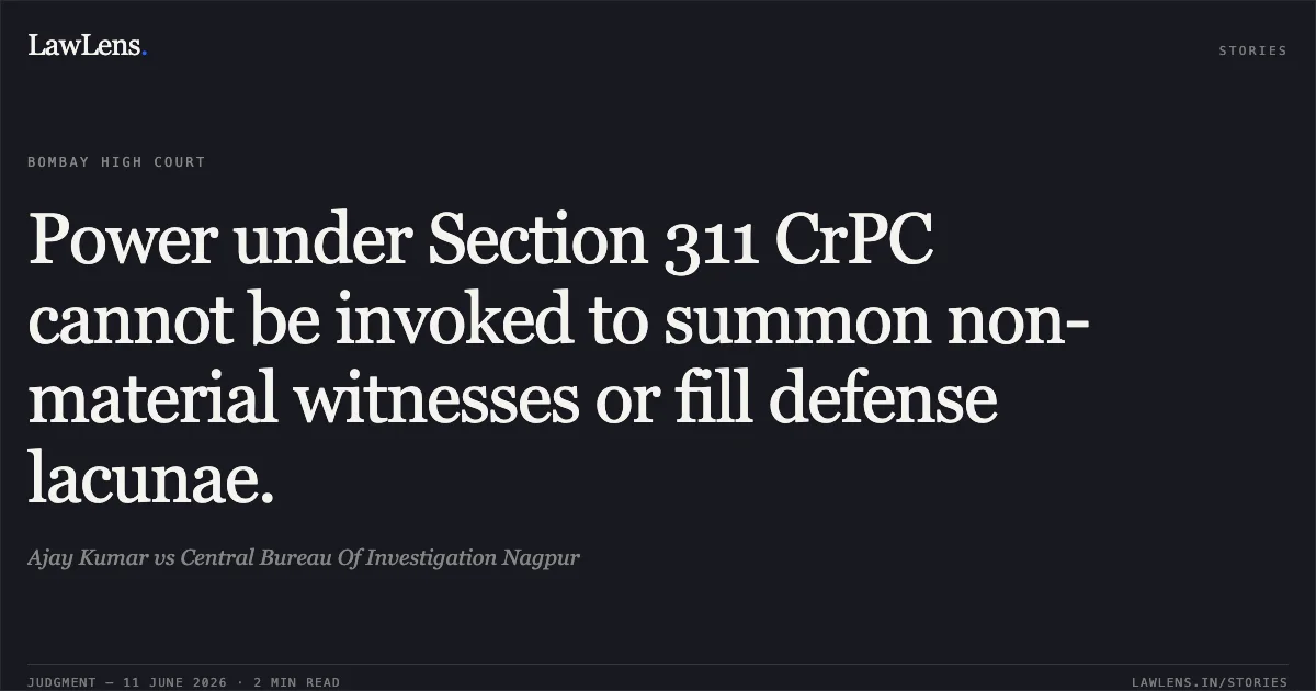 Power under Section 311 CrPC cannot be invoked to summon non-material witnesses or fill defense lacunae.. Ajay Kumar vs Central Bureau Of Investigation Nagpur. Bombay High Court. LawLens