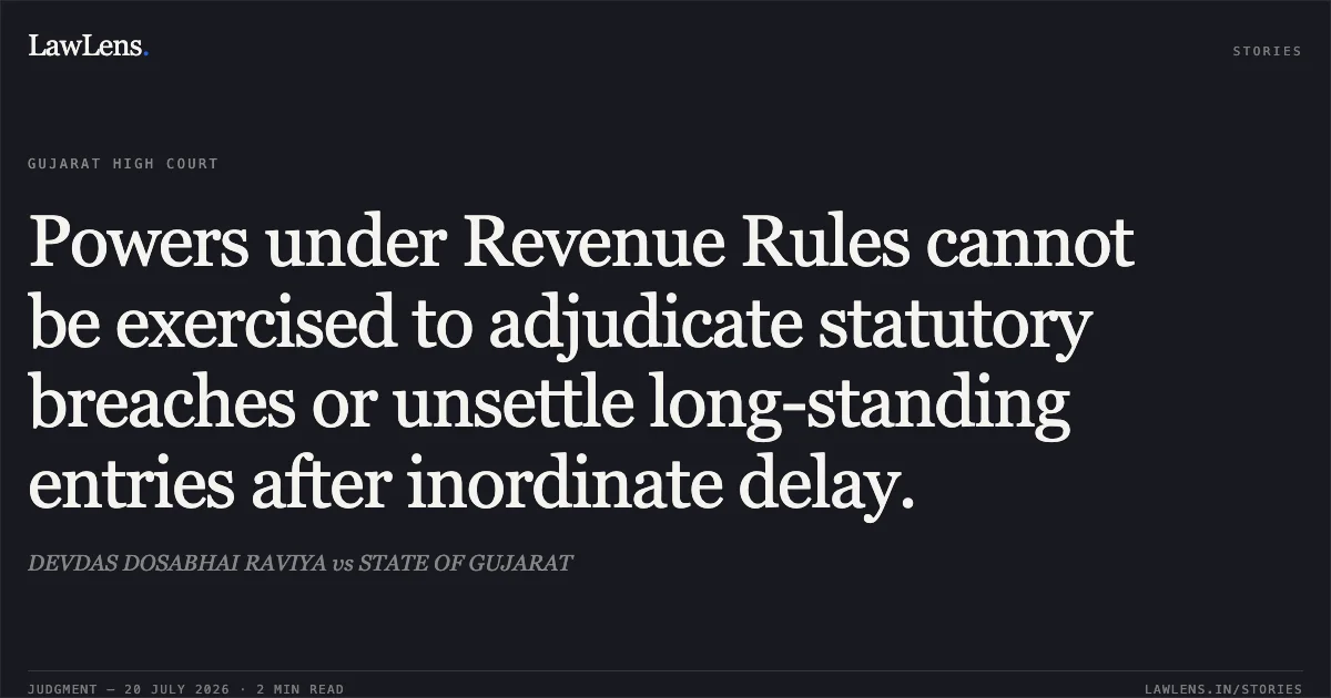 Powers under Revenue Rules cannot be exercised to adjudicate statutory breaches or unsettle long-standing entries after inordinate delay.. DEVDAS DOSABHAI RAVIYA vs STATE OF GUJARAT. Gujarat High Court. LawLens