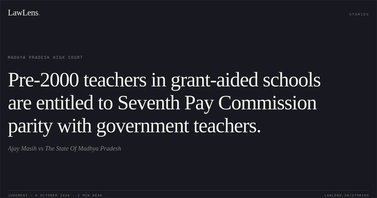 Pre-2000 teachers in grant-aided schools are entitled to Seventh Pay Commission parity with government teachers.. Ajay Masih vs The State Of Madhya Pradesh. Madhya Pradesh High Court. LawLens