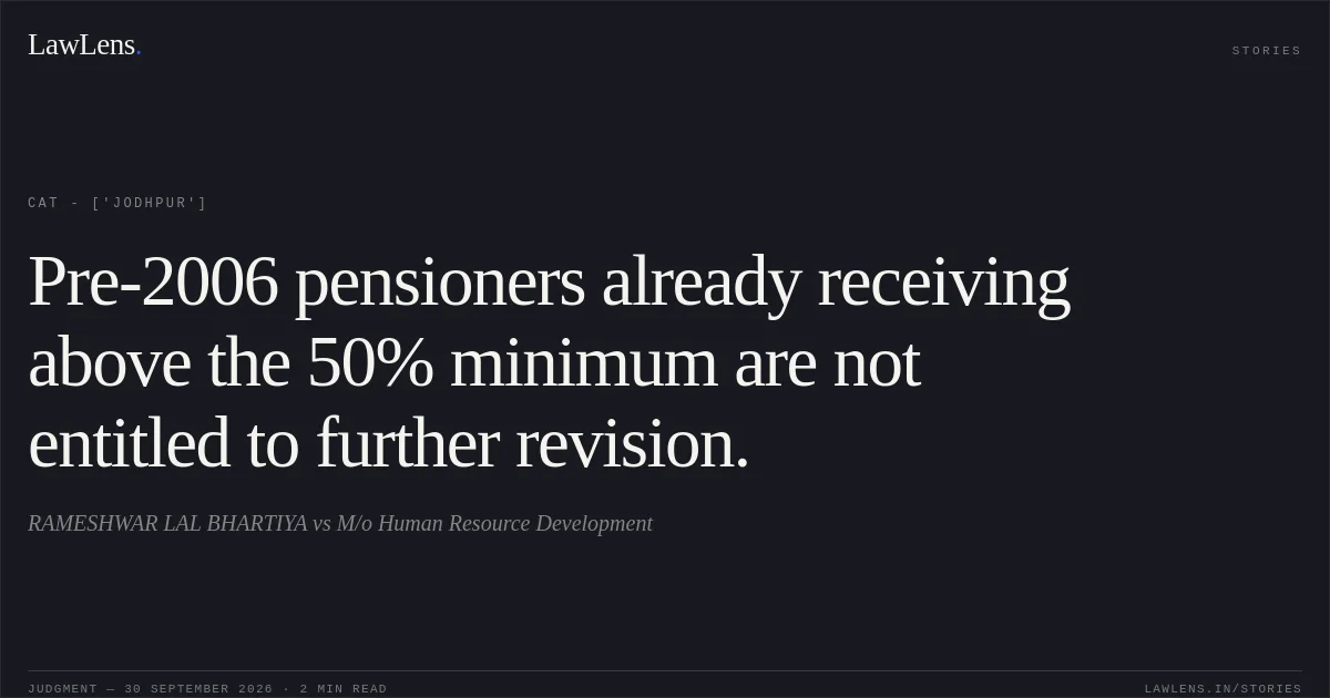 Pre-2006 pensioners already receiving above the 50% minimum are not entitled to further revision.. RAMESHWAR LAL BHARTIYA vs M/o Human Resource Development. CAT - ['Jodhpur']. LawLens