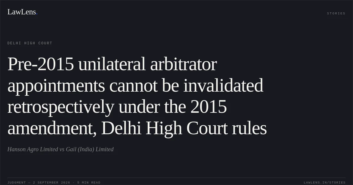 Pre-2015 unilateral arbitrator appointments cannot be invalidated retrospectively under the 2015 amendment, Delhi High Court rules. Hanson Agro Limited vs Gail (India) Limited. Delhi High Court. LawLens