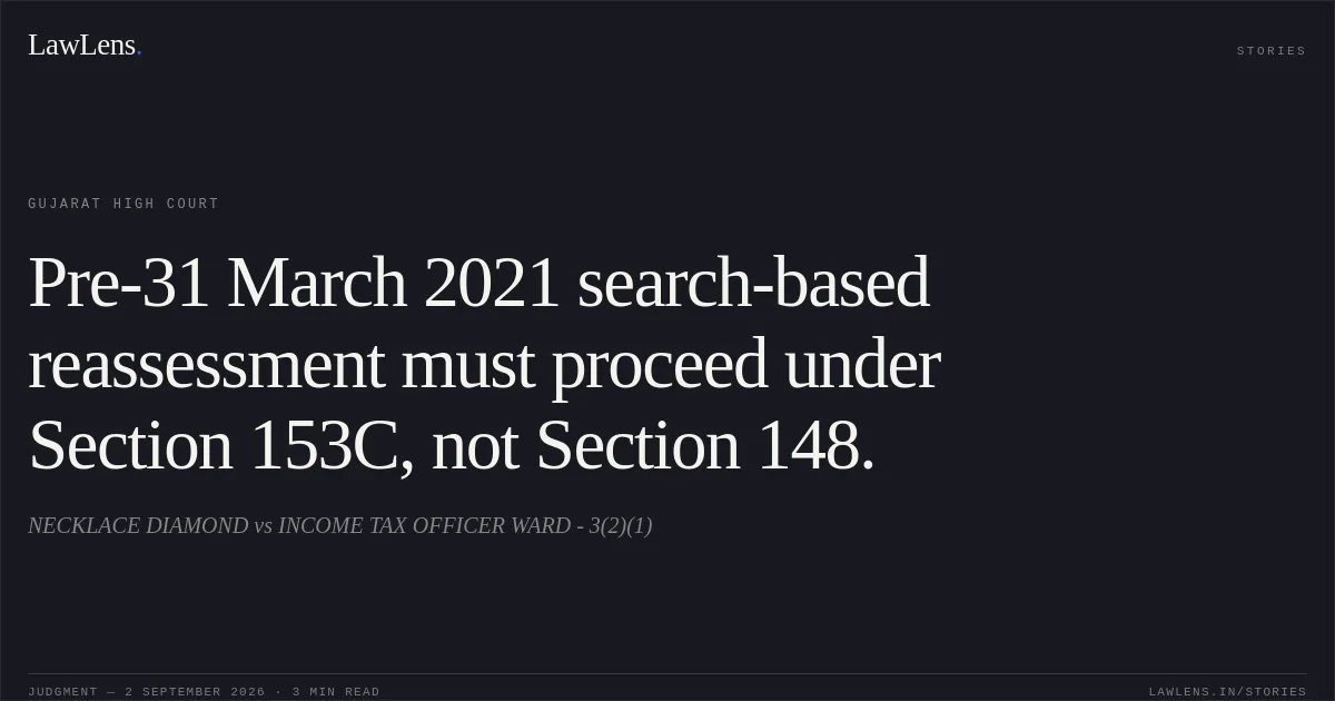 Pre-31 March 2021 search-based reassessment must proceed under Section 153C, not Section 148.. NECKLACE DIAMOND vs INCOME TAX OFFICER WARD - 3(2)(1). Gujarat High Court. LawLens