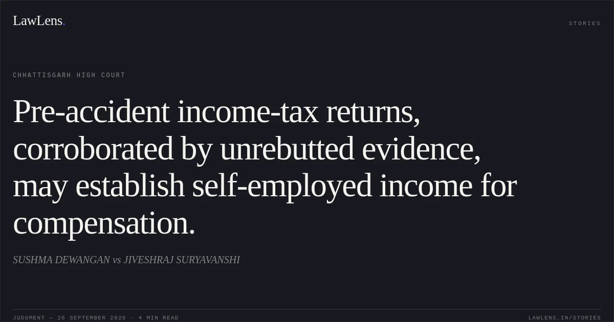 Pre-accident income-tax returns, corroborated by unrebutted evidence, may establish self-employed income for compensation.. SUSHMA DEWANGAN vs JIVESHRAJ SURYAVANSHI. Chhattisgarh High Court. LawLens
