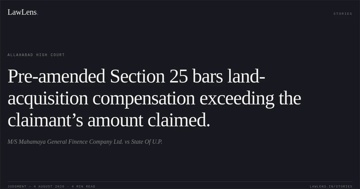 Pre-amended Section 25 bars land-acquisition compensation exceeding the claimant’s amount claimed.. M/S Mahamaya General Finence Company Ltd. vs State Of U.P.. Allahabad High Court. LawLens