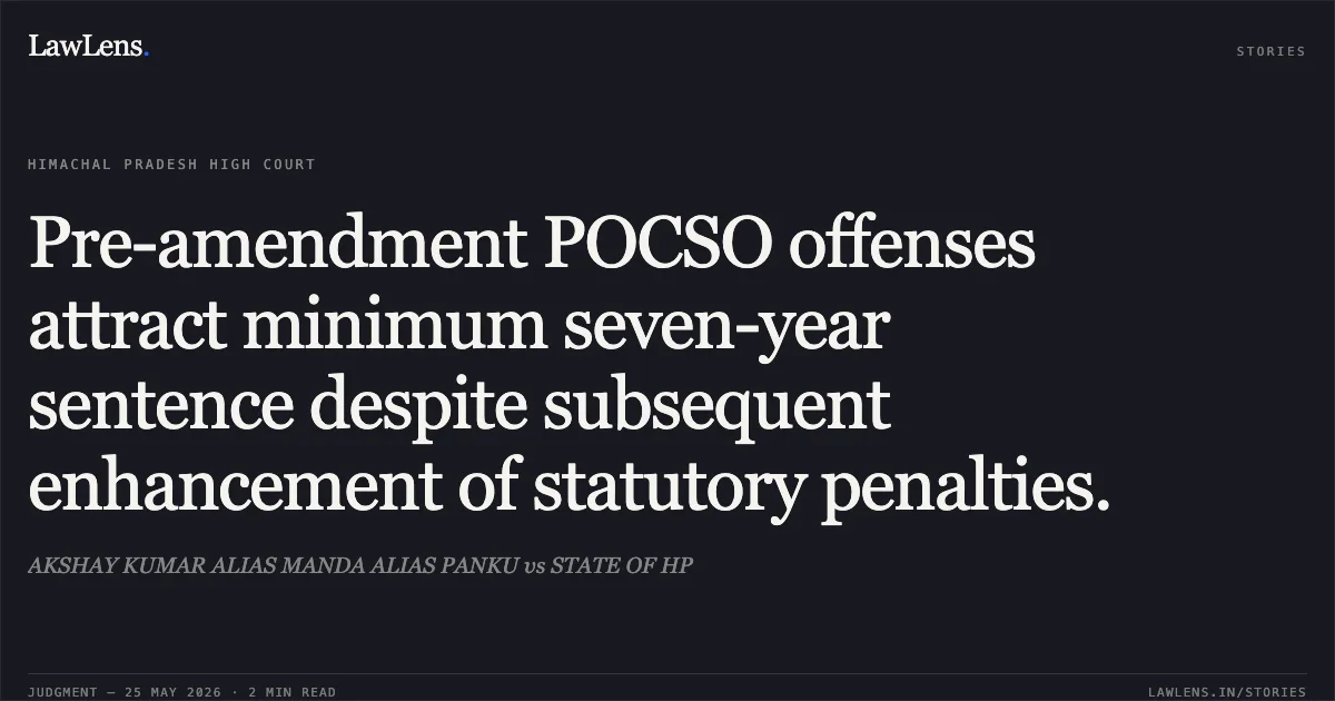 Pre-amendment POCSO offenses attract minimum seven-year sentence despite subsequent enhancement of statutory penalties.. AKSHAY KUMAR ALIAS MANDA ALIAS PANKU vs STATE OF HP. High Court of Himachal Pradesh. LawLens