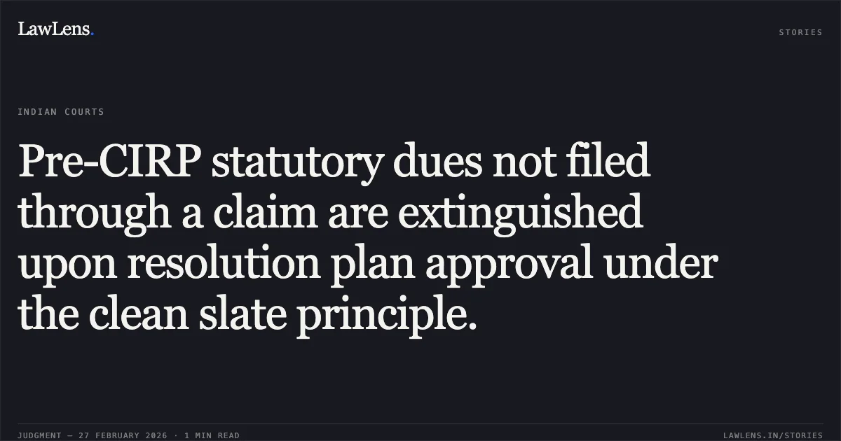 Pre-CIRP statutory dues not filed through a claim are extinguished upon resolution plan approval under the clean slate principle.. Surat Municipal Corporation v. Akashganga Processors Pvt. Ltd. & Anr. [Comp. App. (AT) (Ins.) No. 1476 of 2025 & I.A. No. 5722, 5777 of 2025]. NCLAT. LawLens