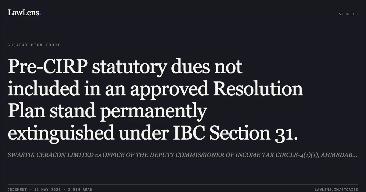 Pre-CIRP statutory dues not included in an approved Resolution Plan stand permanently extinguished under IBC Section 31.. SWASTIK CERACON LIMITED vs OFFICE OF THE DEPUTY COMMISSIONER OF INCOME TAX CIRCLE-4(1)(1), AHMEDABAD. Gujarat High Court. LawLens