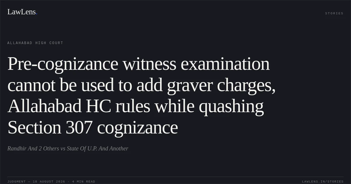 Pre-cognizance witness examination cannot be used to add graver charges, Allahabad HC rules while quashing Section 307 cognizance. Randhir And 2 Others vs State Of U.P. And Another. Allahabad High Court. LawLens