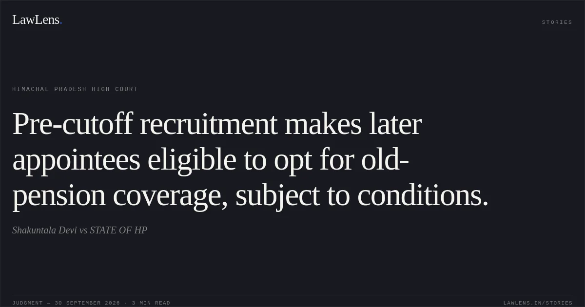 Pre-cutoff recruitment makes later appointees eligible to opt for old-pension coverage, subject to conditions.. Shakuntala Devi vs STATE OF HP. Himachal Pradesh High Court. LawLens