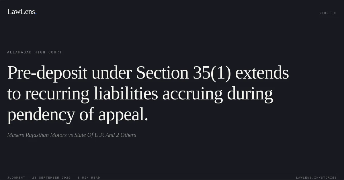 Pre-deposit under Section 35(1) extends to recurring liabilities accruing during pendency of appeal.. Masers Rajasthan Motors vs State Of U.P. And 2 Others. Allahabad High Court. LawLens