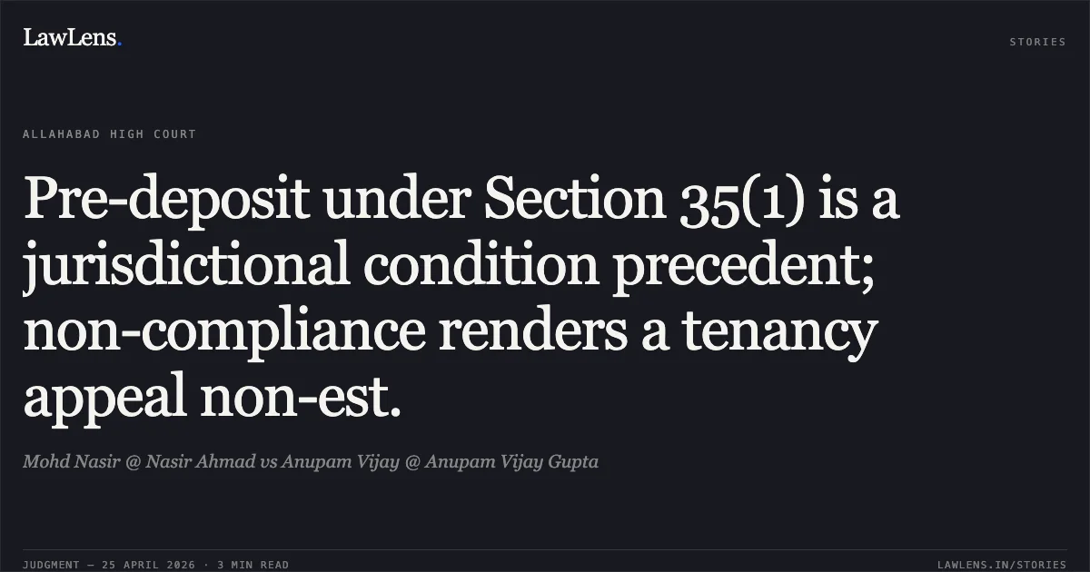 Pre-deposit under Section 35(1) is a jurisdictional condition precedent; non-compliance renders a tenancy appeal non-est.. Mohd Nasir @ Nasir Ahmad vs Anupam Vijay @ Anupam Vijay Gupta. Allahabad High Court. LawLens