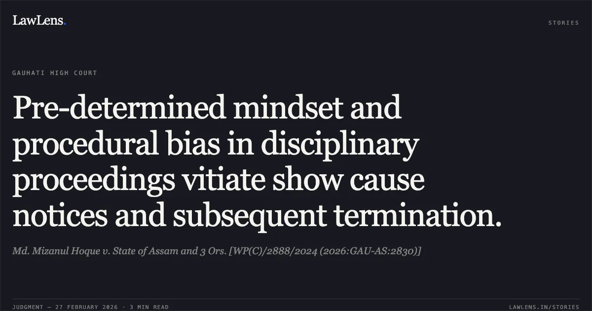 Pre-determined mindset and procedural bias in disciplinary proceedings vitiate show cause notices and subsequent termination.. Md. Mizanul Hoque v. State of Assam and 3 Ors. [WP(C)/2888/2024 (2026:GAU-AS:2830)]. Gauhati High Court. LawLens