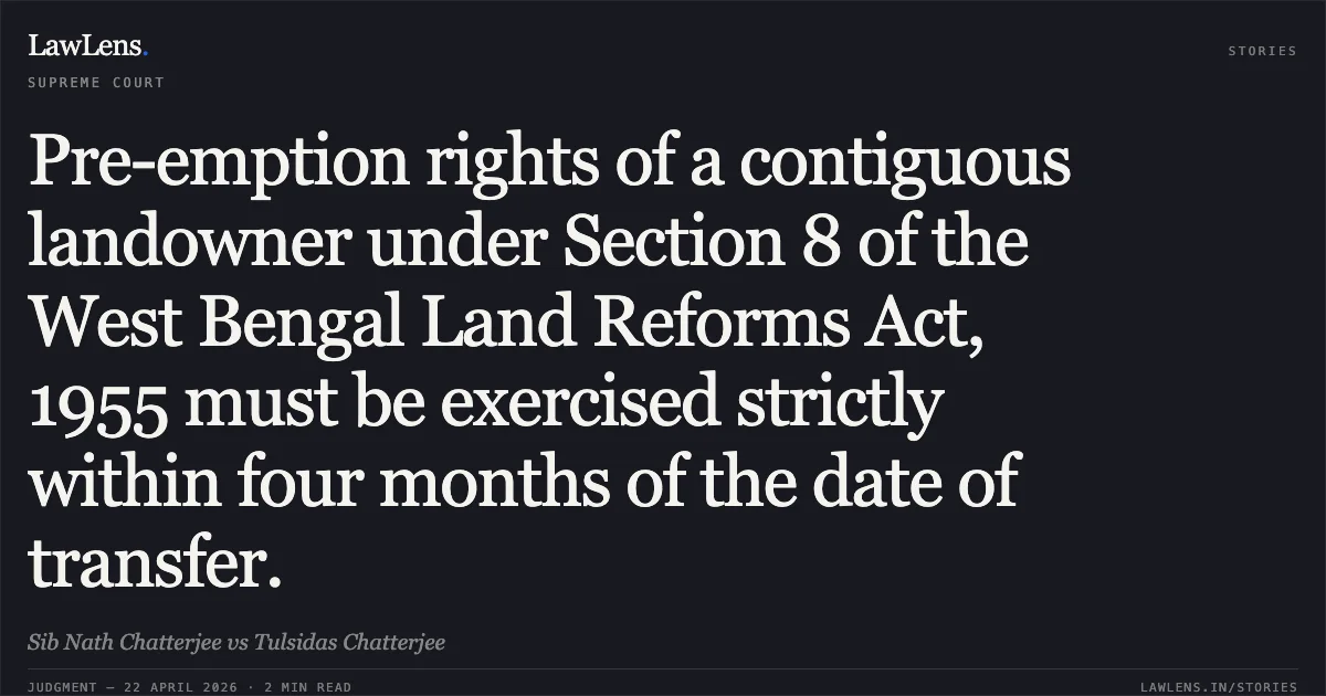 Pre-emption rights of a contiguous landowner under Section 8 of the West Bengal Land Reforms Act, 1955 must be exercised strictly within four months of the date of transfer.. Sib Nath Chatterjee vs Tulsidas Chatterjee. Supreme Court. LawLens