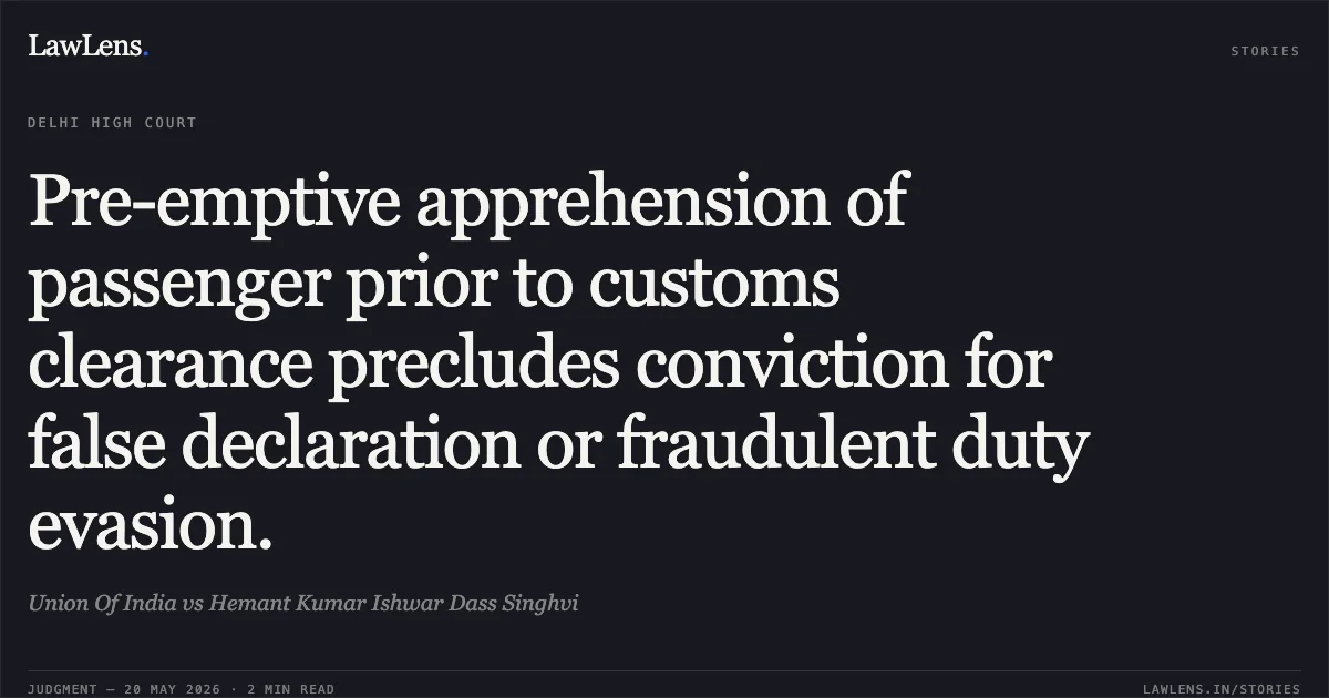 Pre-emptive apprehension of passenger prior to customs clearance precludes conviction for false declaration or fraudulent duty evasion.. Union Of India vs Hemant Kumar Ishwar Dass Singhvi. Delhi High Court. LawLens