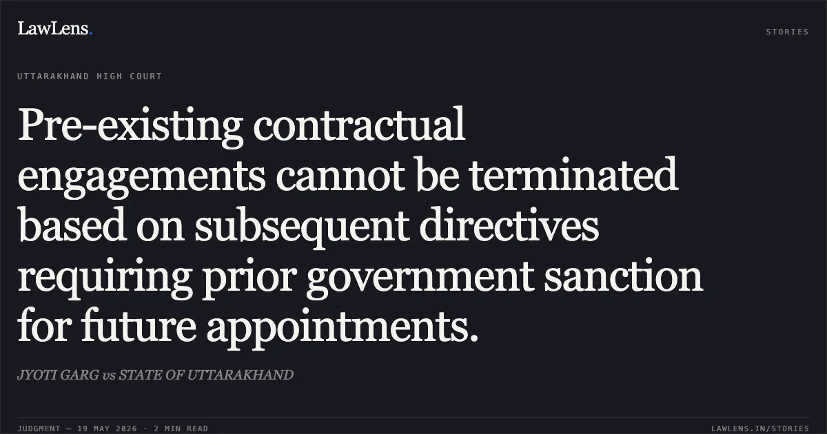 Pre-existing contractual engagements cannot be terminated based on subsequent directives requiring prior government sanction for future appointments.. JYOTI GARG vs STATE OF UTTARAKHAND. Uttarakhand High Court. LawLens