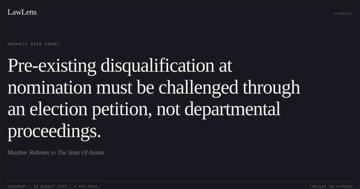 Pre-existing disqualification at nomination must be challenged through an election petition, not departmental proceedings.. Mazibar Rahman vs The State Of Assam. Gauhati High Court. LawLens