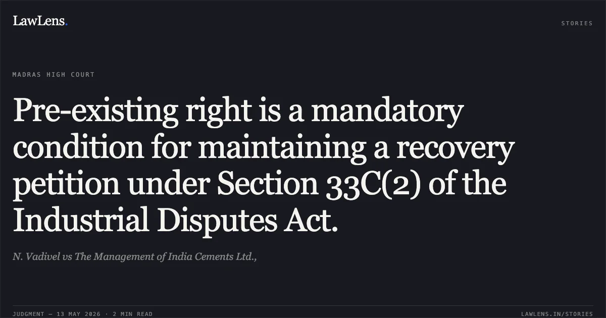 Pre-existing right is a mandatory condition for maintaining a recovery petition under Section 33C(2) of the Industrial Disputes Act.. N. Vadivel vs The Management of India Cements Ltd.,. Madras High Court. LawLens