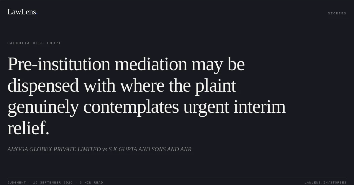 Pre-institution mediation may be dispensed with where the plaint genuinely contemplates urgent interim relief.. AMOGA GLOBEX PRIVATE LIMITED vs S K GUPTA AND SONS AND ANR.. Calcutta High Court. LawLens