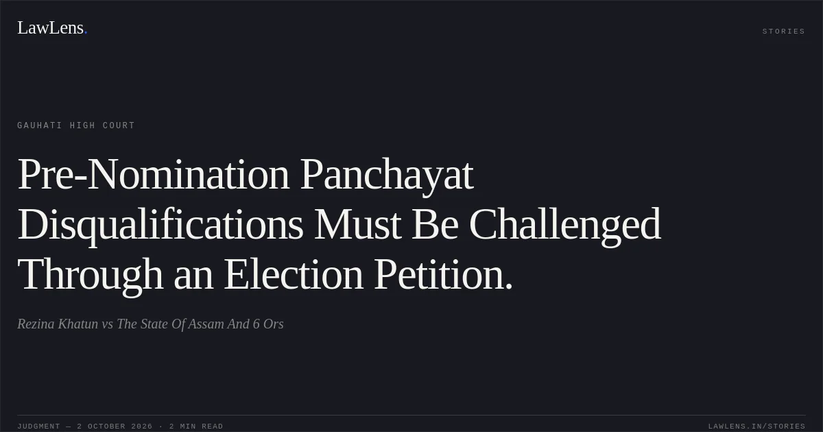 Pre-Nomination Panchayat Disqualifications Must Be Challenged Through an Election Petition.. Rezina Khatun vs The State Of Assam And 6 Ors. Gauhati High Court. LawLens