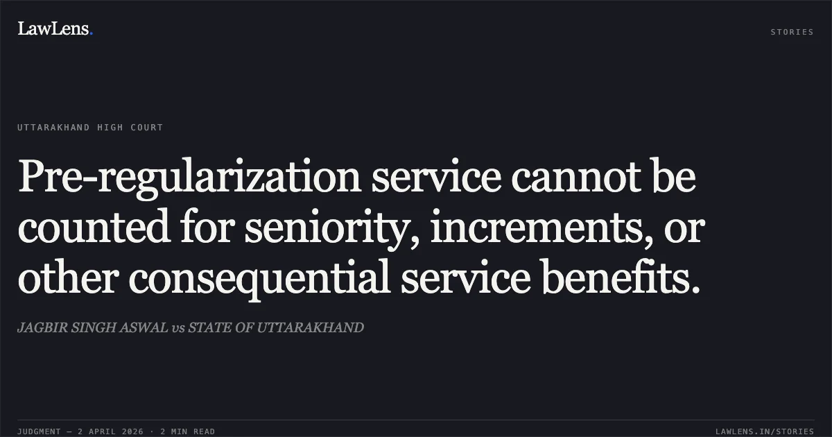 Pre-regularization service cannot be counted for seniority, increments, or other consequential service benefits.. JAGBIR SINGH ASWAL vs STATE OF UTTARAKHAND. Uttarakhand High Court. LawLens