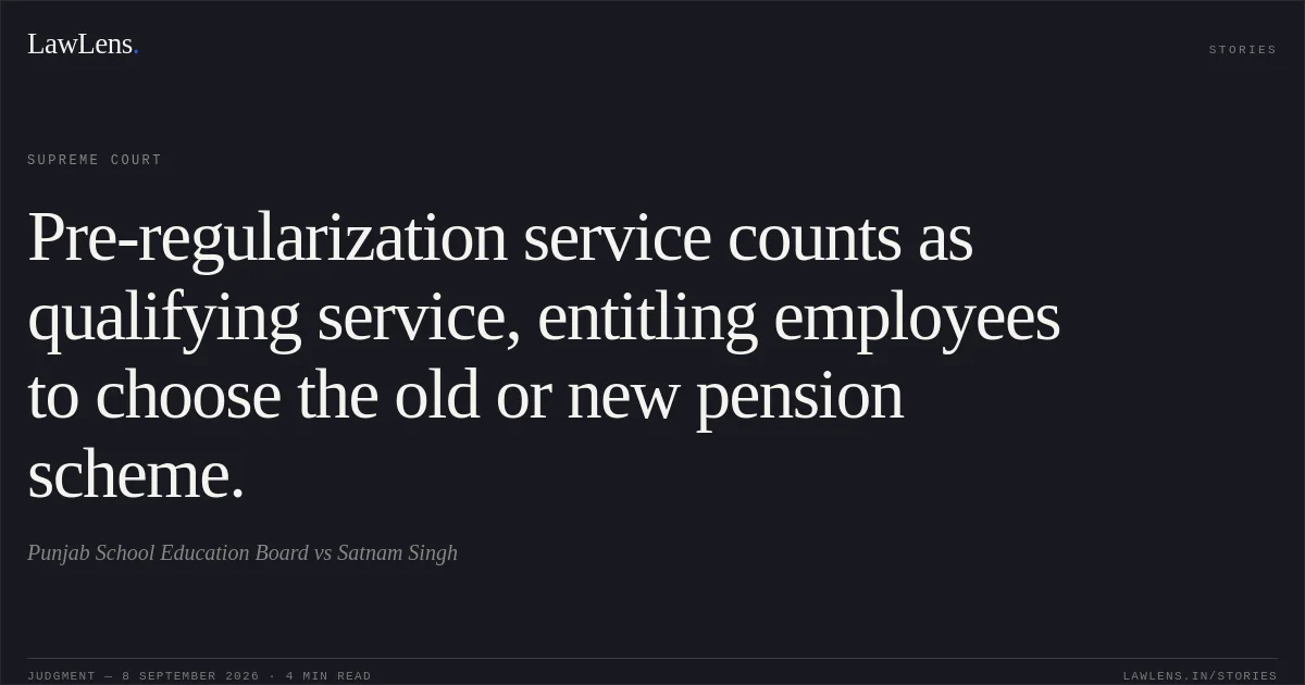 Pre-regularization service counts as qualifying service, entitling employees to choose the old or new pension scheme.. Punjab School Education Board vs Satnam Singh. Supreme Court. LawLens