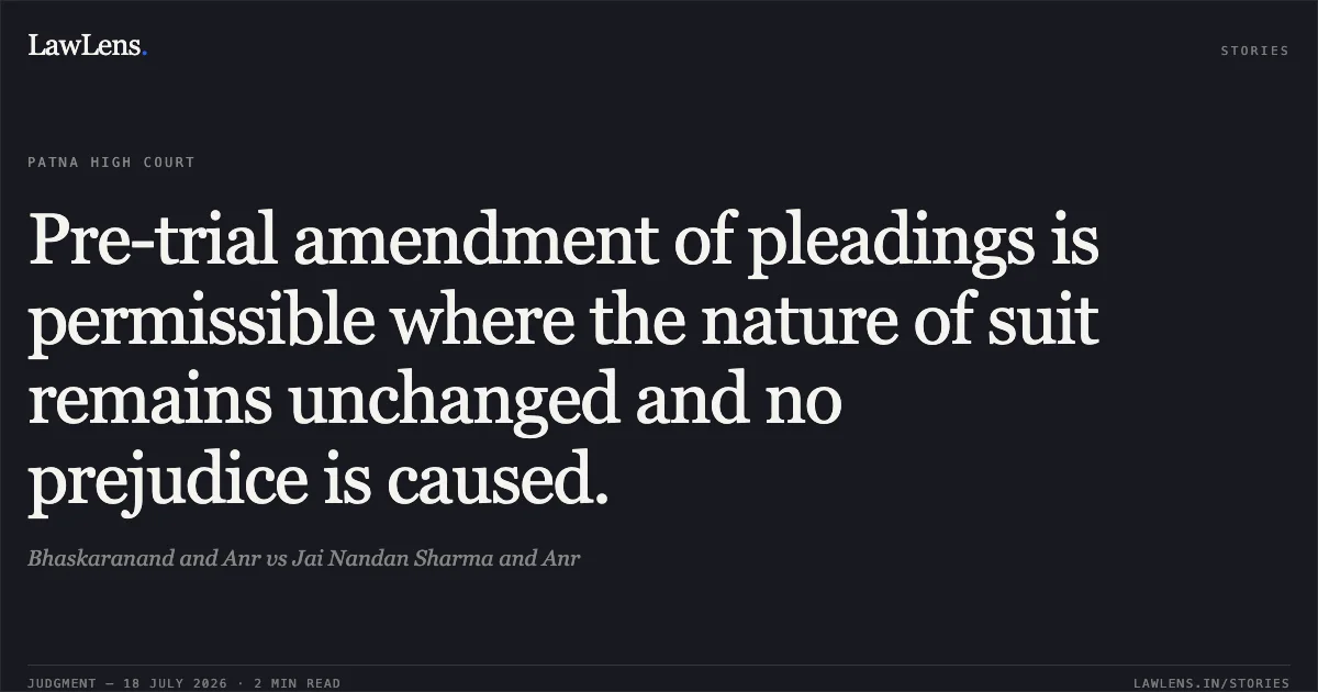Pre-trial amendment of pleadings is permissible where the nature of suit remains unchanged and no prejudice is caused.. Bhaskaranand and Anr vs Jai Nandan Sharma and Anr. Patna High Court. LawLens