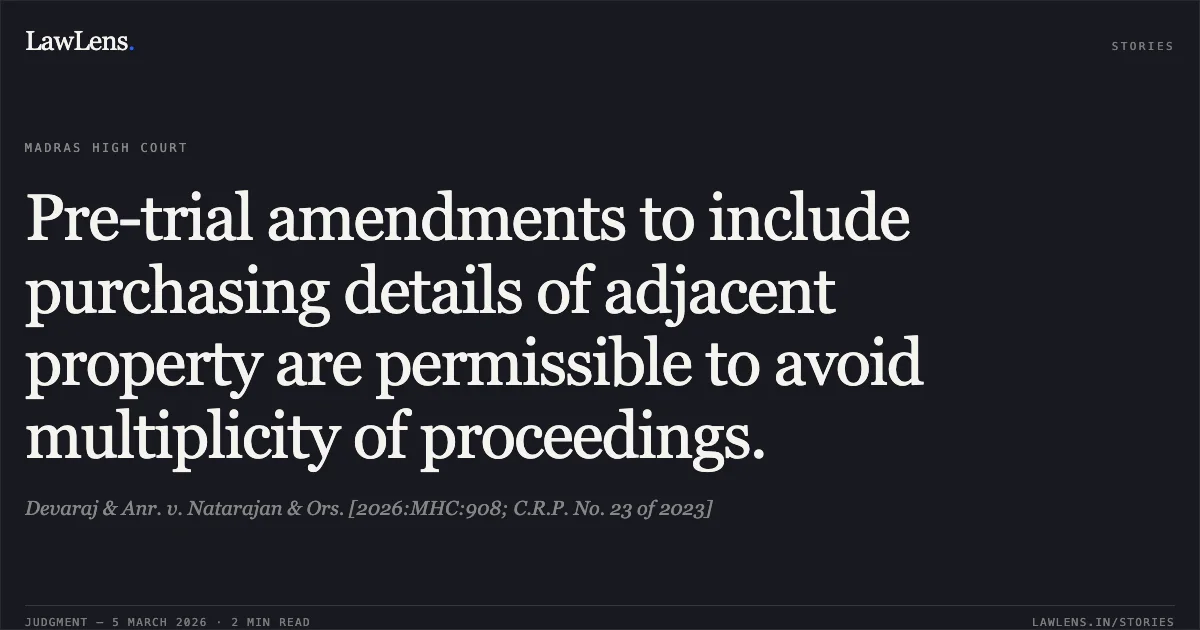Pre-trial amendments to include purchasing details of adjacent property are permissible to avoid multiplicity of proceedings.. Devaraj & Anr. v. Natarajan & Ors. [2026:MHC:908; C.R.P. No. 23 of 2023]. Madras High Court. LawLens