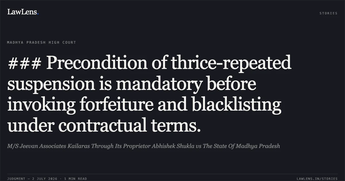 ### Precondition of thrice-repeated suspension is mandatory before invoking forfeiture and blacklisting under contractual terms.. M/S Jeevan Associates Kailaras Through Its Proprietor Abhishek Shukla vs The State Of Madhya Pradesh. Madhya Pradesh High Court. LawLens