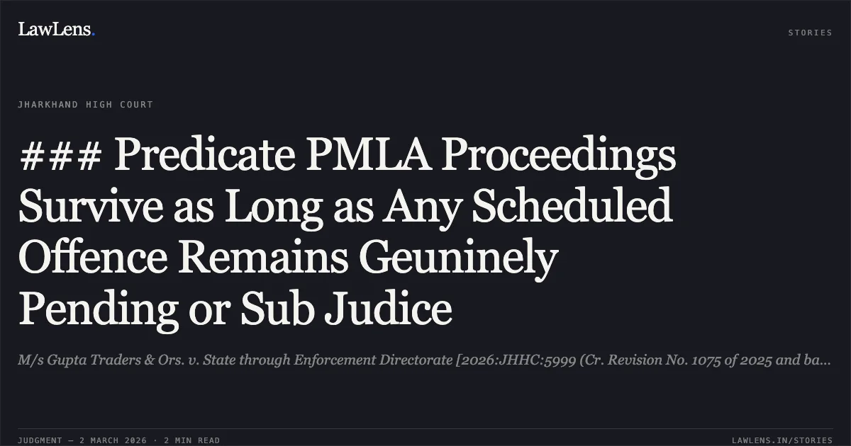 ### Predicate PMLA Proceedings Survive as Long as Any Scheduled Offence Remains Geuninely Pending or Sub Judice. M/s Gupta Traders & Ors. v. State through Enforcement Directorate [2026:JHHC:5999 (Cr. Revision No. 1075 of 2025 and batch)]. Jharkhand High Court. LawLens