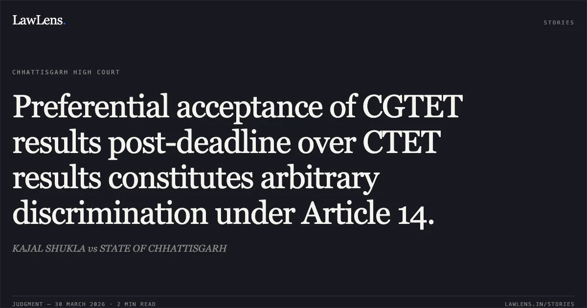 Preferential acceptance of CGTET results post-deadline over CTET results constitutes arbitrary discrimination under Article 14.. KAJAL SHUKLA vs STATE OF CHHATTISGARH. Chhattisgarh High Court. LawLens