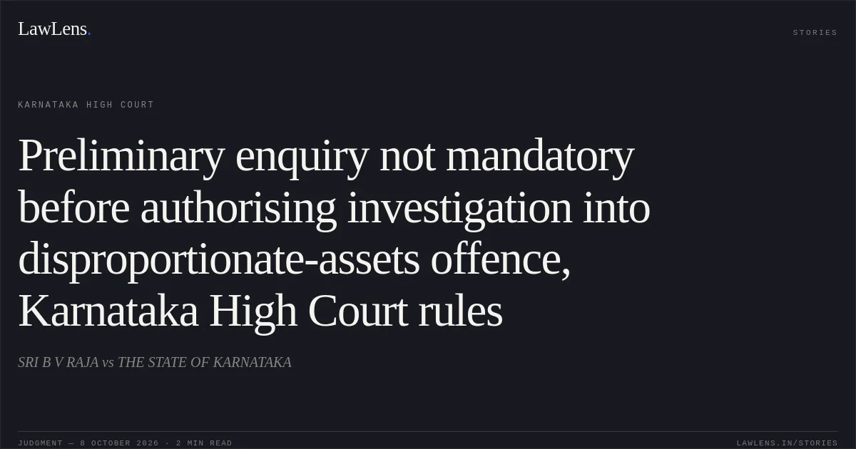 Preliminary enquiry not mandatory before authorising investigation into disproportionate-assets offence, Karnataka High Court rules. SRI B V RAJA vs THE STATE OF KARNATAKA. Karnataka High Court. LawLens