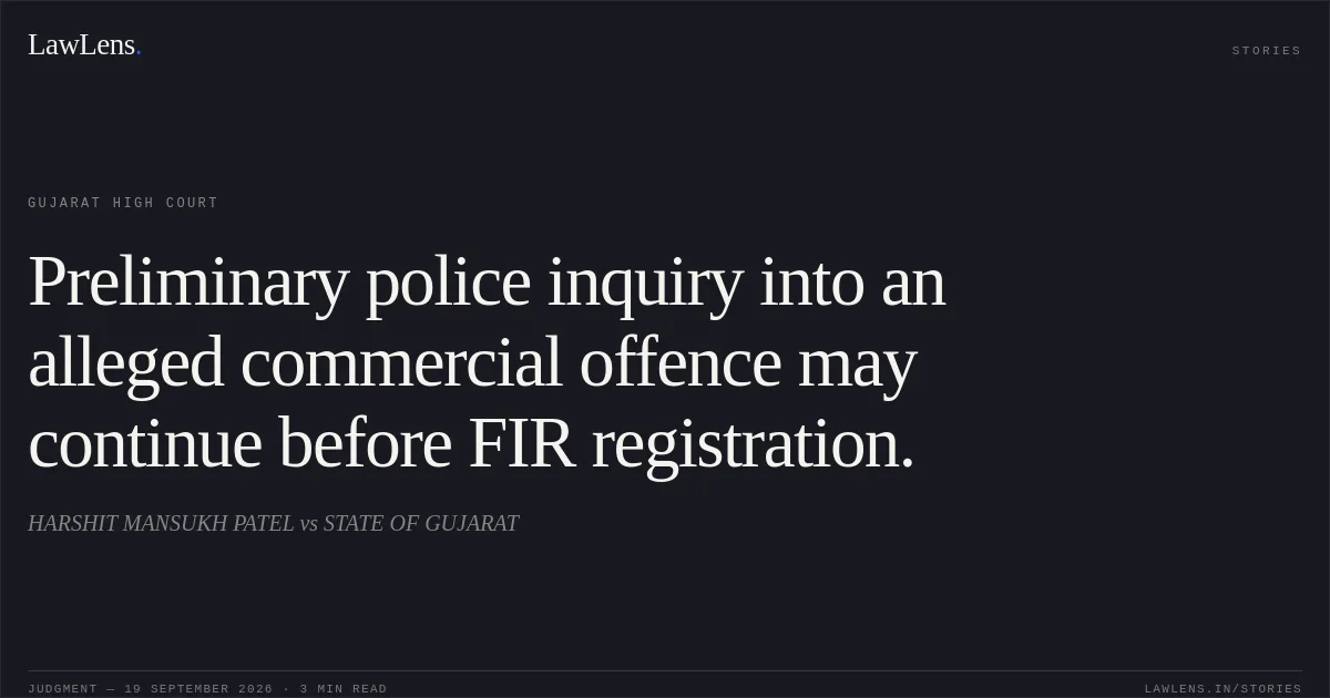 Preliminary police inquiry into an alleged commercial offence may continue before FIR registration.. HARSHIT MANSUKH PATEL vs STATE OF GUJARAT. Gujarat High Court. LawLens