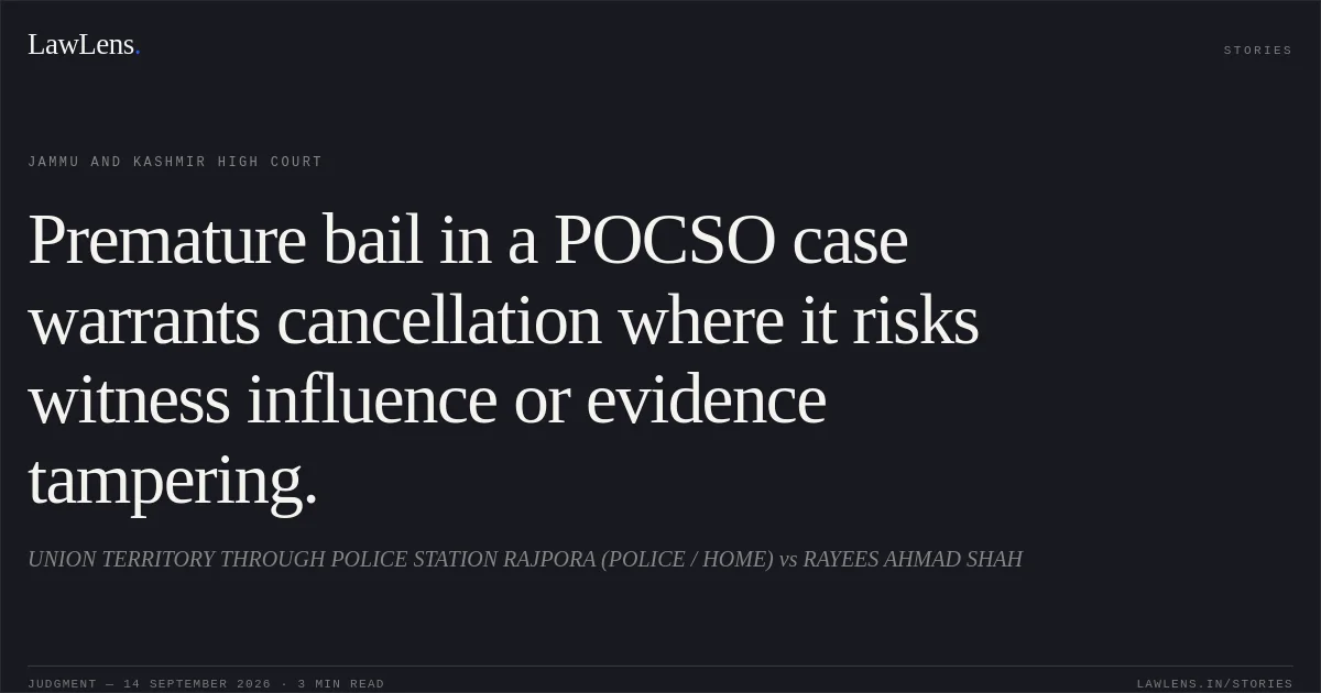 Premature bail in a POCSO case warrants cancellation where it risks witness influence or evidence tampering.. UNION TERRITORY THROUGH POLICE STATION RAJPORA (POLICE / HOME) vs RAYEES AHMAD SHAH. Jammu and Kashmir High Court. LawLens