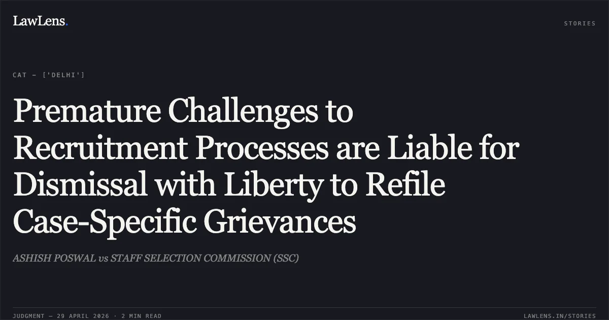Premature Challenges to Recruitment Processes are Liable for Dismissal with Liberty to Refile Case-Specific Grievances. ASHISH POSWAL vs STAFF SELECTION COMMISSION (SSC). Central Administrative Tribunal. LawLens