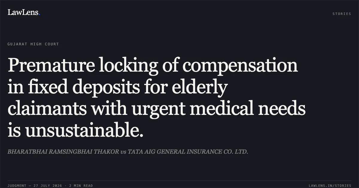 Premature locking of compensation in fixed deposits for elderly claimants with urgent medical needs is unsustainable.. BHARATBHAI RAMSINGBHAI THAKOR vs TATA AIG GENERAL INSURANCE CO. LTD.. Gujarat High Court. LawLens