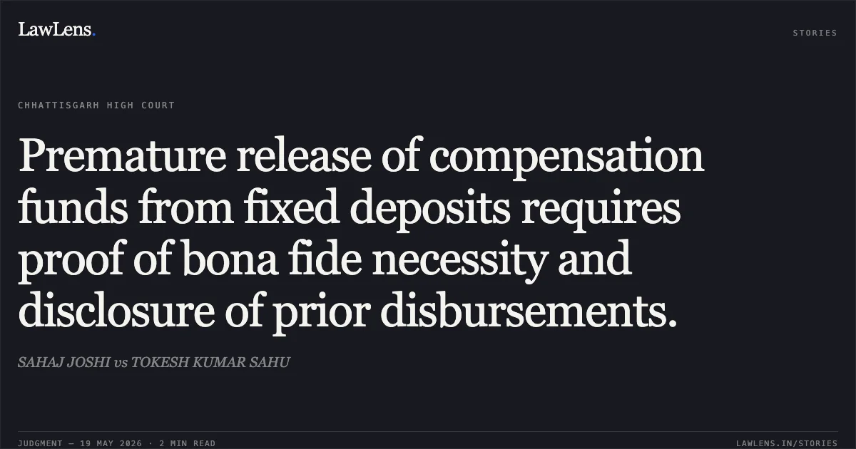 Premature release of compensation funds from fixed deposits requires proof of bona fide necessity and disclosure of prior disbursements.. SAHAJ JOSHI vs TOKESH KUMAR SAHU. Chhattisgarh High Court. LawLens