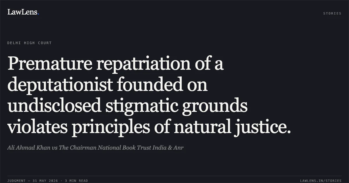 Premature repatriation of a deputationist founded on undisclosed stigmatic grounds violates principles of natural justice.. Ali Ahmad Khan vs The Chairman National Book Trust India & Anr. Delhi High Court. LawLens