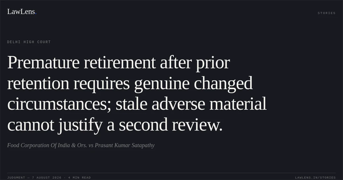 Premature retirement after prior retention requires genuine changed circumstances; stale adverse material cannot justify a second review.. Food Corporation Of India & Ors. vs Prasant Kumar Satapathy. Delhi High Court. LawLens
