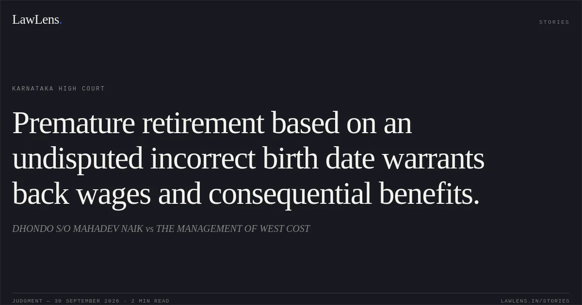 Premature retirement based on an undisputed incorrect birth date warrants back wages and consequential benefits.. DHONDO S/O MAHADEV NAIK vs THE MANAGEMENT OF WEST COST. Karnataka High Court. LawLens