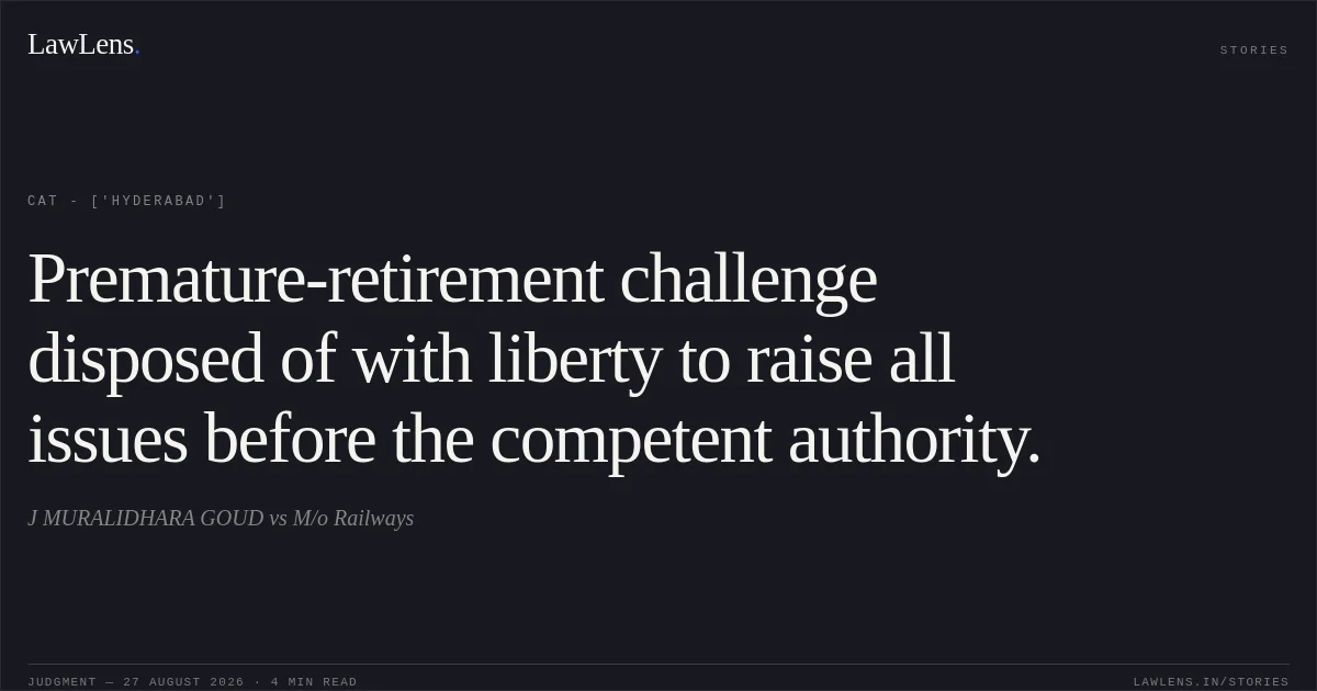Premature-retirement challenge disposed of with liberty to raise all issues before the competent authority.. J MURALIDHARA GOUD vs M/o Railways. CAT - ['Hyderabad']. LawLens