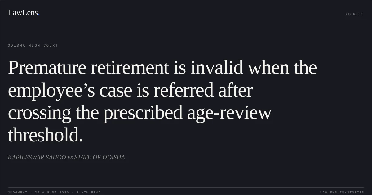 Premature retirement is invalid when the employee’s case is referred after crossing the prescribed age-review threshold.. KAPILESWAR SAHOO vs STATE OF ODISHA. Odisha High Court. LawLens