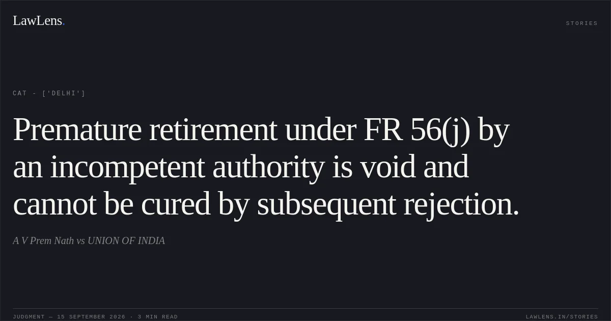 Premature retirement under FR 56(j) by an incompetent authority is void and cannot be cured by subsequent rejection.. A V Prem Nath vs UNION OF INDIA. CAT - ['Delhi']. LawLens