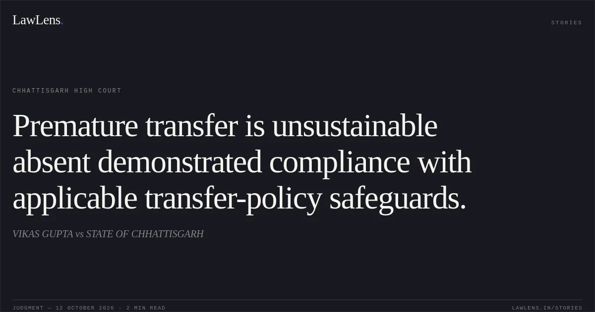 Premature transfer is unsustainable absent demonstrated compliance with applicable transfer-policy safeguards.. VIKAS GUPTA vs STATE OF CHHATTISGARH. Chhattisgarh High Court. LawLens